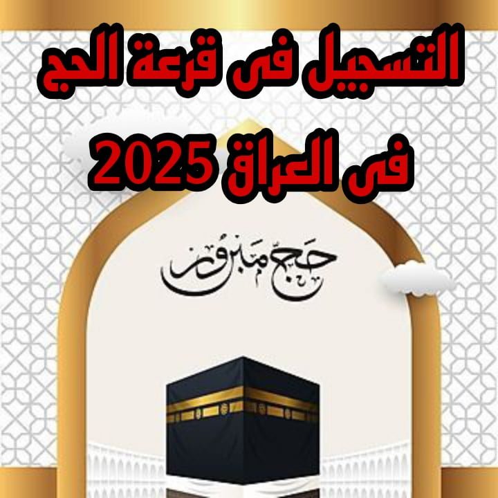 كل ما تريد معرفته عن قرعة الحج فى العراق 2025 الشروط وكيفية التسجيل