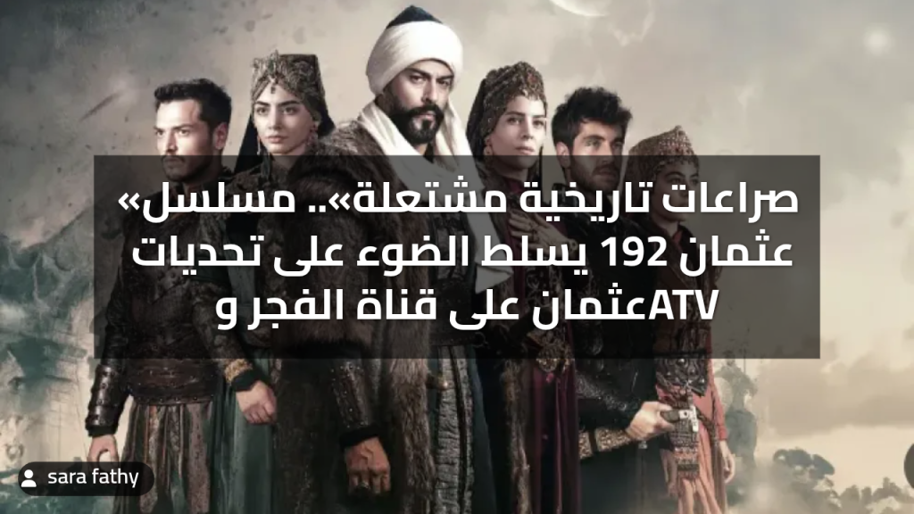 «صراعات تاريخية مشتعلة».. مسلسل عثمان 192 يسلط الضوء على تحديات عثمان على قناة الفجر وATV