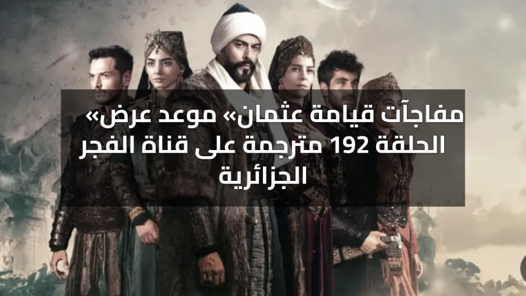 «مفاجآت قيامة عثمان» موعد عرض الحلقة 192 مترجمة على قناة الفجر الجزائرية