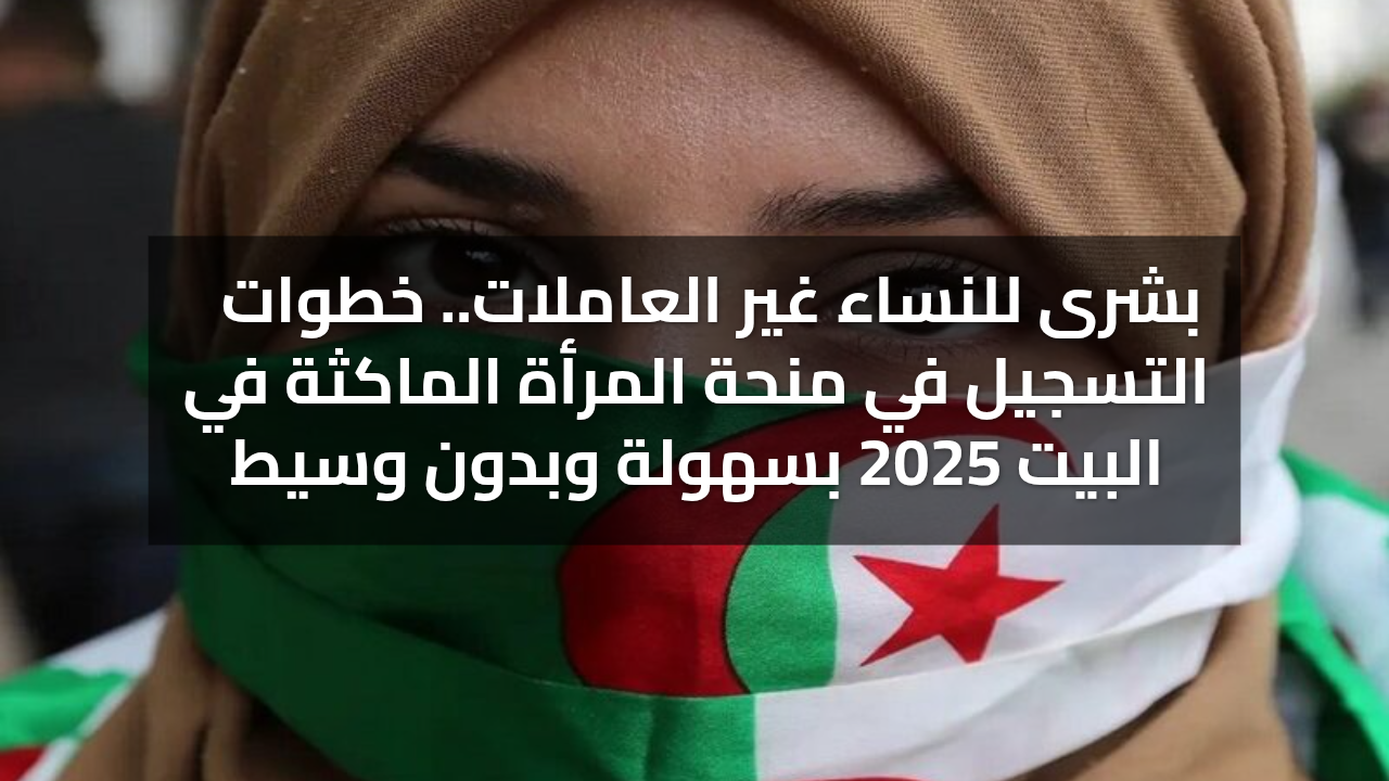 بشرى للنساء غير العاملات.. خطوات التسجيل في منحة المرأة الماكثة في البيت 2025 بسهولة وبدون وسيط